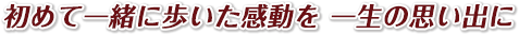 初めて一緒に歩いた感動を一生の思い出に