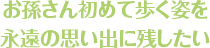 お孫さん初めて歩く姿を永遠の思い出に残したい