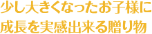 少し大きくなったお子様に成長を実感出来る贈り物